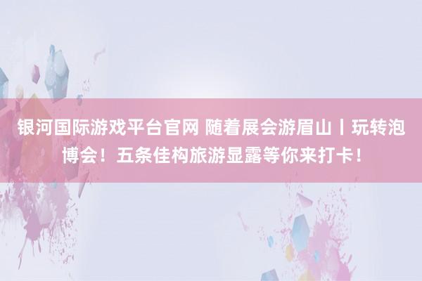 银河国际游戏平台官网 随着展会游眉山丨玩转泡博会！五条佳构旅游显露等你来打卡！