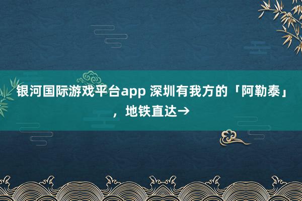 银河国际游戏平台app 深圳有我方的「阿勒泰」，地铁直达→