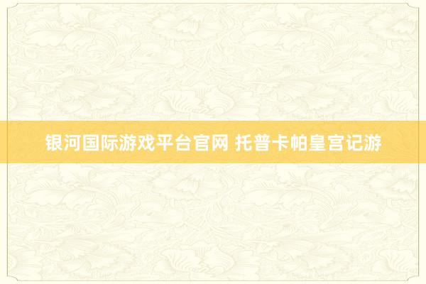 银河国际游戏平台官网 托普卡帕皇宫记游