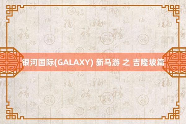 银河国际(GALAXY) 新马游 之 吉隆坡篇