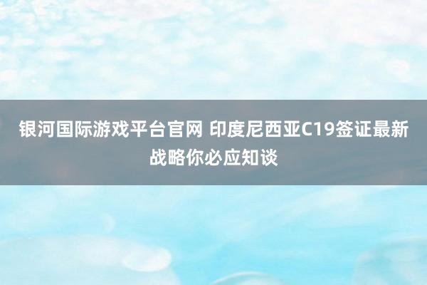 银河国际游戏平台官网 印度尼西亚C19签证最新战略你必应知谈
