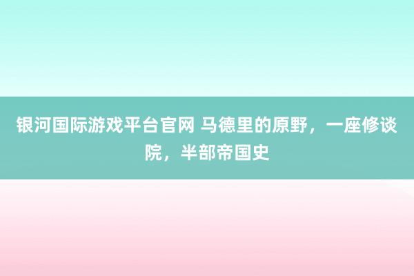 银河国际游戏平台官网 马德里的原野，一座修谈院，半部帝国史