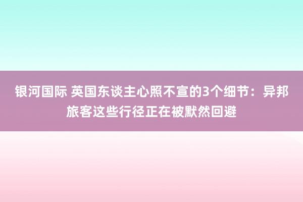 银河国际 英国东谈主心照不宣的3个细节：异邦旅客这些行径正在被默然回避