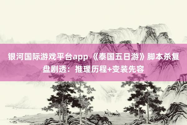 银河国际游戏平台app 《泰国五日游》脚本杀复盘剧透：推理历程+变装先容
