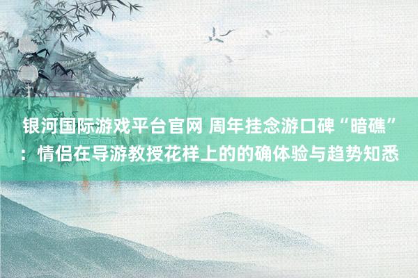 银河国际游戏平台官网 周年挂念游口碑“暗礁”：情侣在导游教授花样上的的确体验与趋势知悉