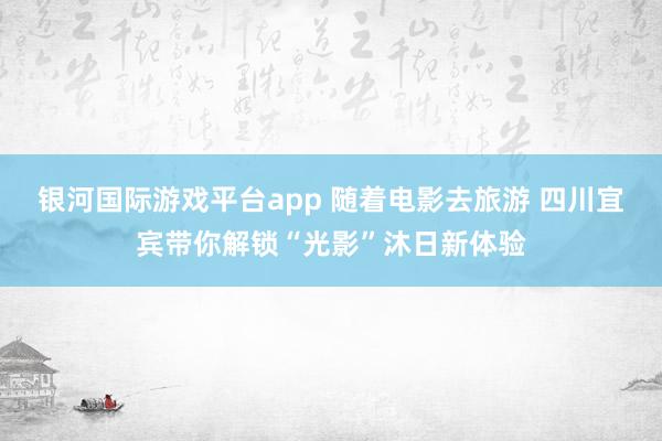 银河国际游戏平台app 随着电影去旅游 四川宜宾带你解锁“光影”沐日新体验