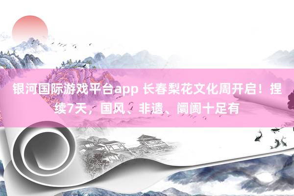 银河国际游戏平台app 长春梨花文化周开启！捏续7天，国风、非遗、阛阓十足有