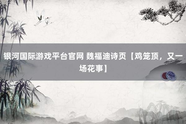 银河国际游戏平台官网 魏福迪诗页【鸡笼顶，又一场花事】