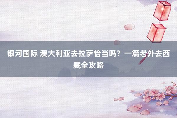 银河国际 澳大利亚去拉萨恰当吗？一篇老外去西藏全攻略