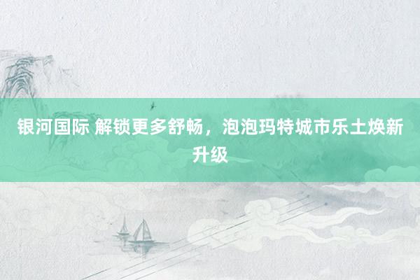 银河国际 解锁更多舒畅，泡泡玛特城市乐土焕新升级