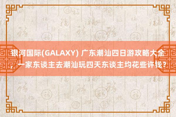 银河国际(GALAXY) 广东潮汕四日游攻略大全，一家东谈主去潮汕玩四天东谈主均花些许钱？