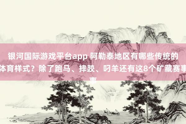 银河国际游戏平台app 阿勒泰地区有哪些传统的体育样式？除了跑马、摔跤、叼羊还有这8个矿藏赛事