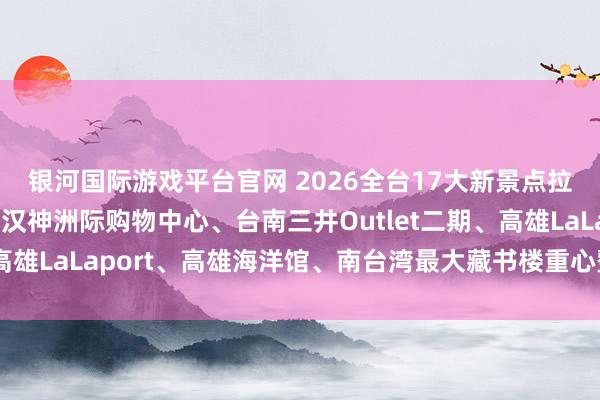银河国际游戏平台官网 2026全台17大新景点拉满本年期待值！台中汉神洲际购物中心、台南三井Outlet二期、高雄LaLaport、高雄海洋馆、南台湾最大藏书楼重心整理一次看！