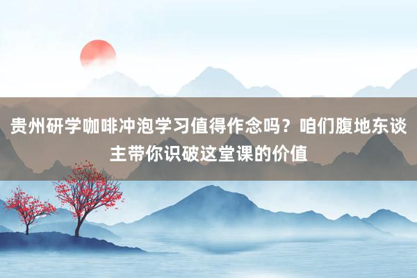 银河国际游戏平台官网 贵州研学咖啡冲泡学习值得作念吗？咱们土产货东谈主带你识破这堂课的价值