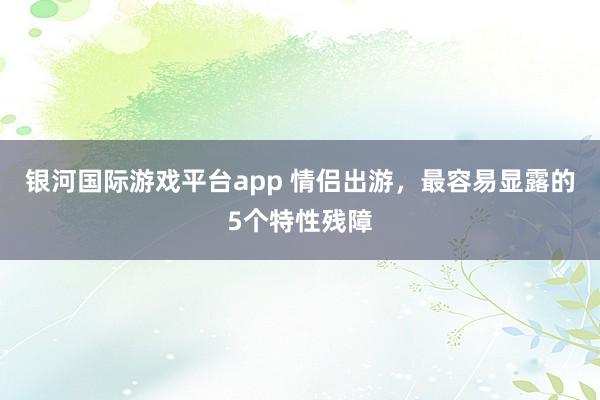 银河国际游戏平台app 情侣出游，最容易显露的5个特性残障