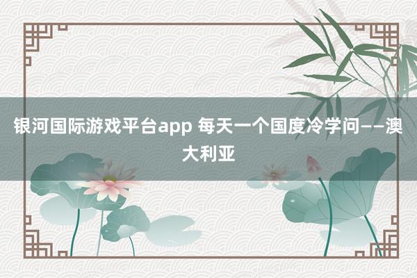 银河国际游戏平台app 每天一个国度冷学问——澳大利亚