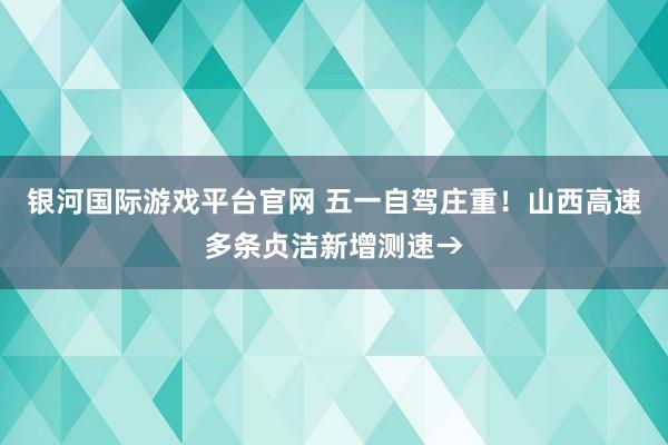 银河国际游戏平台官网 五一自驾庄重！山西高速多条贞洁新增测速→