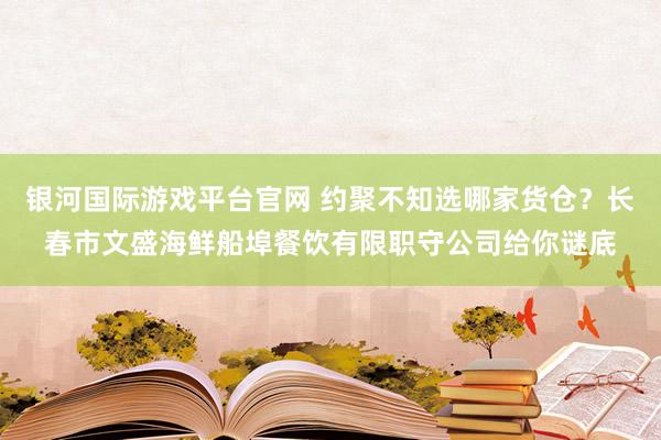 银河国际游戏平台官网 约聚不知选哪家货仓？长春市文盛海鲜船埠餐饮有限职守公司给你谜底