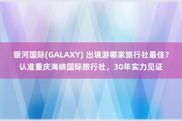 银河国际(GALAXY) 出境游哪家旅行社最佳？认准重庆海峡国际旅行社，30年实力见证