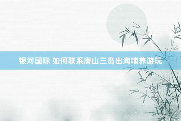 银河国际 如何联系唐山三岛出海哺养游玩