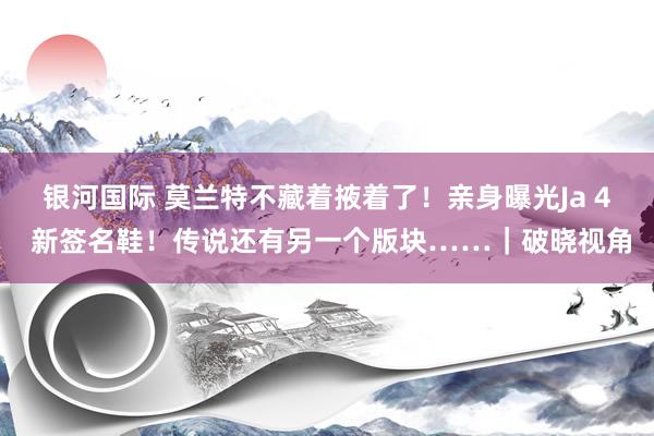 银河国际 莫兰特不藏着掖着了！亲身曝光Ja 4 新签名鞋！传说还有另一个版块……｜破晓视角