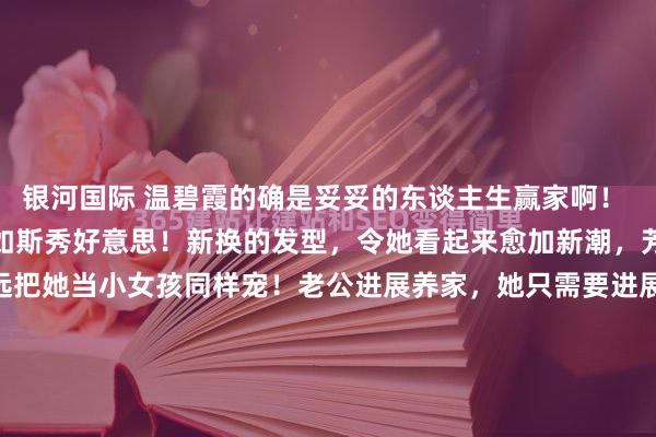 银河国际 温碧霞的确是妥妥的东谈主生赢家啊！ 59岁了，仍是保合手得如斯秀好意思！新换的发型，令她看起来愈加新潮，芳华。 支配的丈夫，永远把她当小女孩同样宠！老公进展养家，她只需要进展秀好意思就够了！ 60岁，仍是眼里皆是星星，多好意思的爱情！ 何况她发怵生小孩，丈夫也应允，两东谈主领养了一个男儿，<a href=