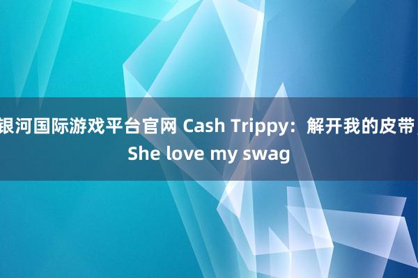 银河国际游戏平台官网 Cash Trippy：解开我的皮带，She love my swag