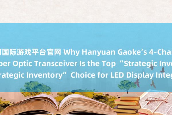 银河国际游戏平台官网 Why Hanyuan Gaoke‘s 4-Channel LED Display Fiber Optic Transceiver Is the Top “Strategic Inventory” Choice for LED Display Integrators_搜狐网