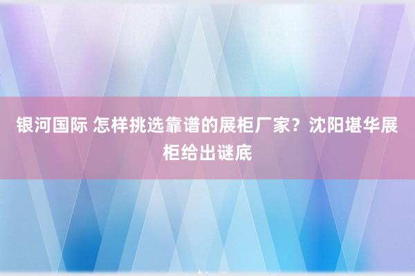 银河国际 怎样挑选靠谱的展柜厂家？沈阳堪华展柜给出谜底