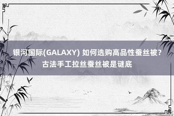 银河国际(GALAXY) 如何选购高品性蚕丝被？古法手工拉丝蚕丝被是谜底