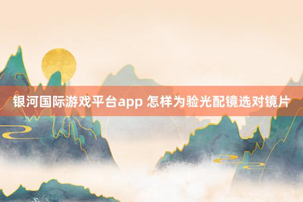银河国际游戏平台app 怎样为验光配镜选对镜片