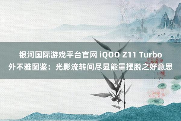 银河国际游戏平台官网 iQOO Z11 Turbo外不雅图鉴：光影流转间尽显能量摆脱之好意思
