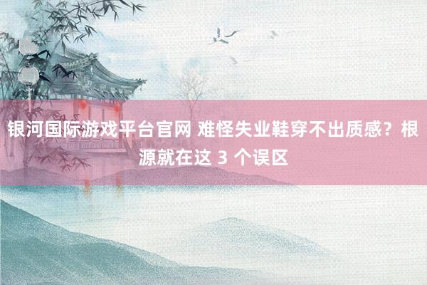 银河国际游戏平台官网 难怪失业鞋穿不出质感？根源就在这 3 个误区