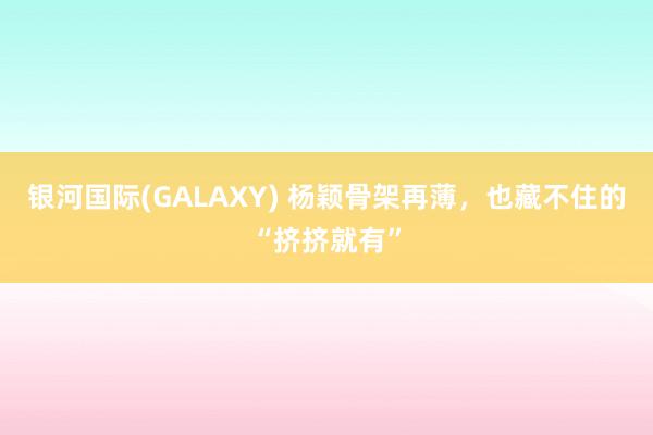 银河国际(GALAXY) 杨颖骨架再薄，也藏不住的“挤挤就有”