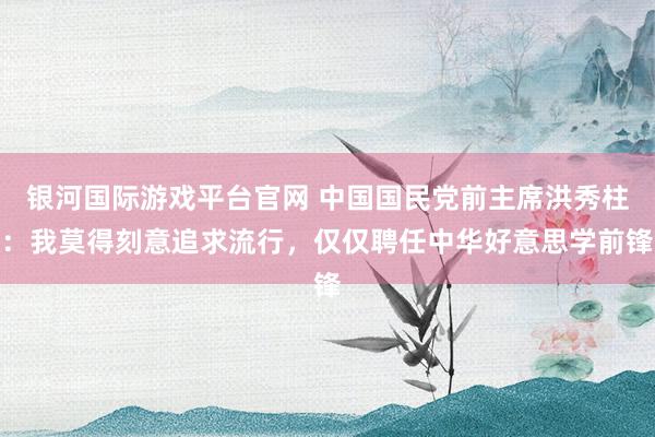 银河国际游戏平台官网 中国国民党前主席洪秀柱：我莫得刻意追求流行，仅仅聘任中华好意思学前锋