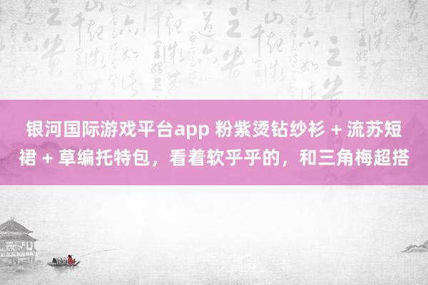 银河国际游戏平台app 粉紫烫钻纱衫 + 流苏短裙 + 草编托特包，看着软乎乎的，和三角梅超搭