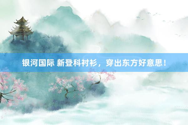 银河国际 新登科衬衫，穿出东方好意思！