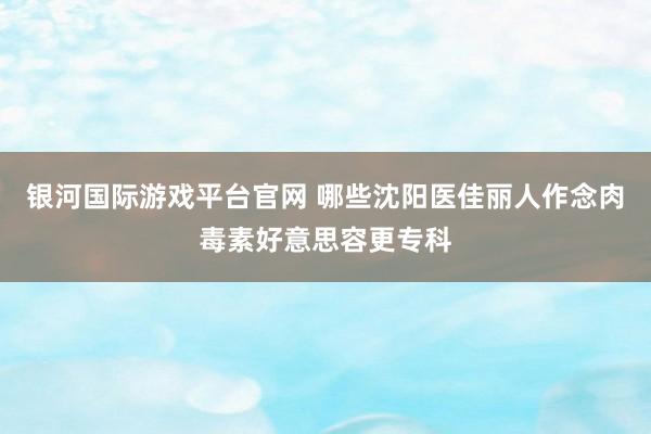 银河国际游戏平台官网 哪些沈阳医佳丽人作念肉毒素好意思容更专科