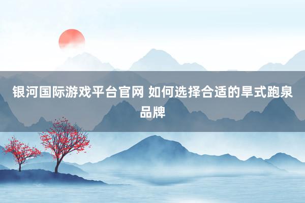 银河国际游戏平台官网 如何选择合适的旱式跑泉品牌