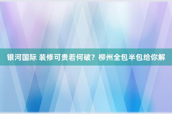 银河国际 装修可贵若何破？柳州全包半包给你解