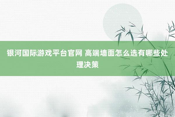 银河国际游戏平台官网 高端墙面怎么选有哪些处理决策