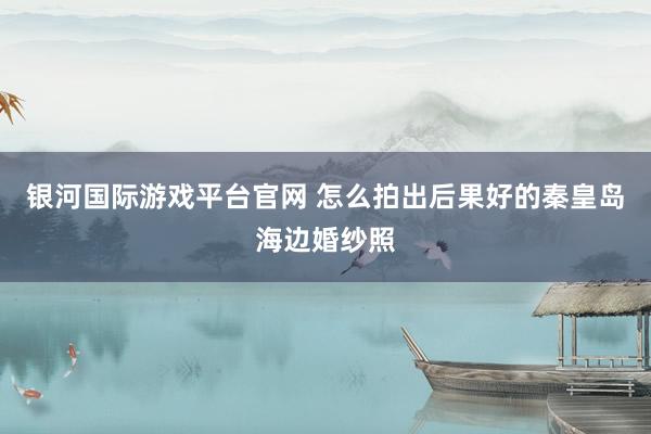 银河国际游戏平台官网 怎么拍出后果好的秦皇岛海边婚纱照