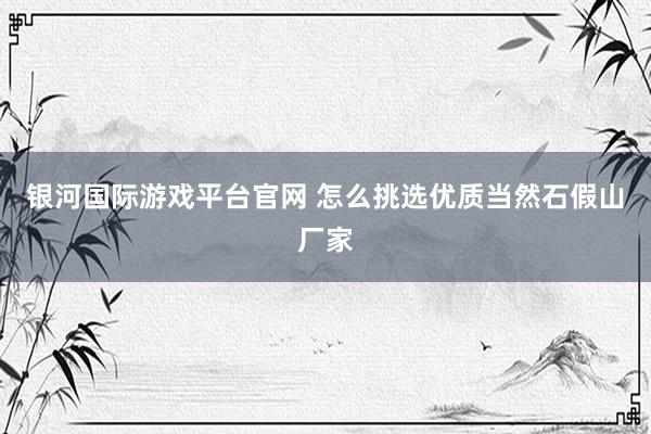 银河国际游戏平台官网 怎么挑选优质当然石假山厂家