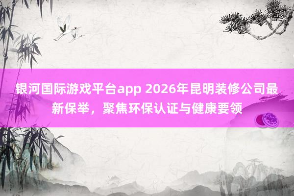 银河国际游戏平台app 2026年昆明装修公司最新保举，聚焦环保认证与健康要领
