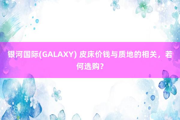 银河国际(GALAXY) 皮床价钱与质地的相关，若何选购？
