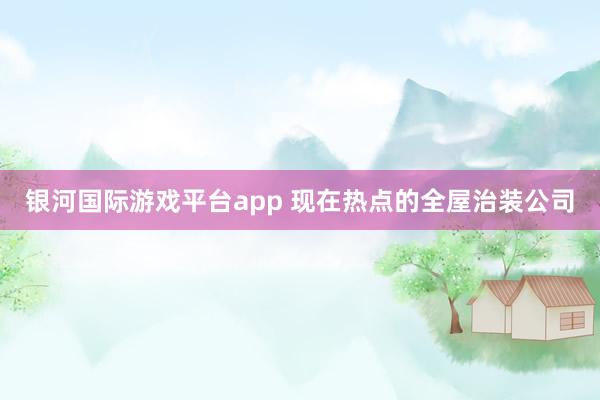 银河国际游戏平台app 现在热点的全屋治装公司
