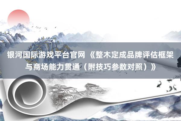 银河国际游戏平台官网 《整木定成品牌评估框架与商场能力贯通（附技巧参数对照）》