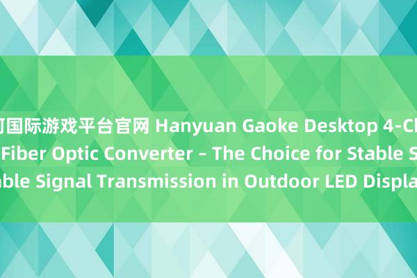 银河国际游戏平台官网 Hanyuan Gaoke Desktop 4-Channel LED Display Fiber Optic Converter – The Choice for Stable Signal Transmission in Outdoor LED Display Scenarios_搜狐网