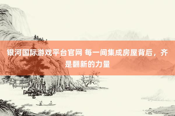 银河国际游戏平台官网 每一间集成房屋背后，齐是翻新的力量