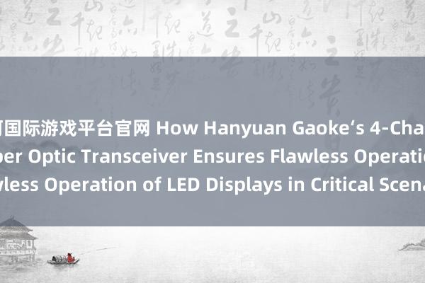 银河国际游戏平台官网 How Hanyuan Gaoke‘s 4-Channel LED Display Fiber Optic Transceiver Ensures Flawless Operation of LED Displays in Critical Scenarios_搜狐网